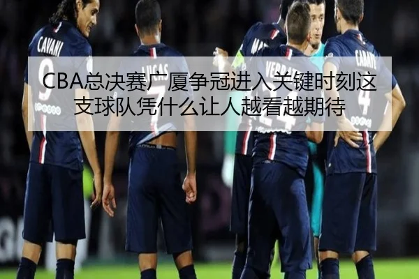 CBA总决赛广厦争冠进入关键时刻这支球队凭什么让人越看越期待